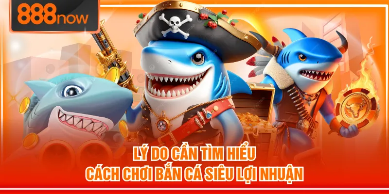 Lý do cần tìm hiểu cách chơi bắn cá siêu lợi nhuận