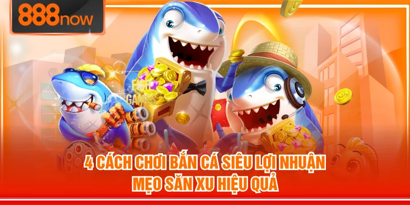 4 Cách Chơi Bắn Cá Siêu Lợi Nhuận | Mẹo Săn Xu Hiệu Quả