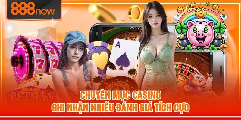 Chuyên mục Casino ghi nhận nhiều đánh giá tích cực