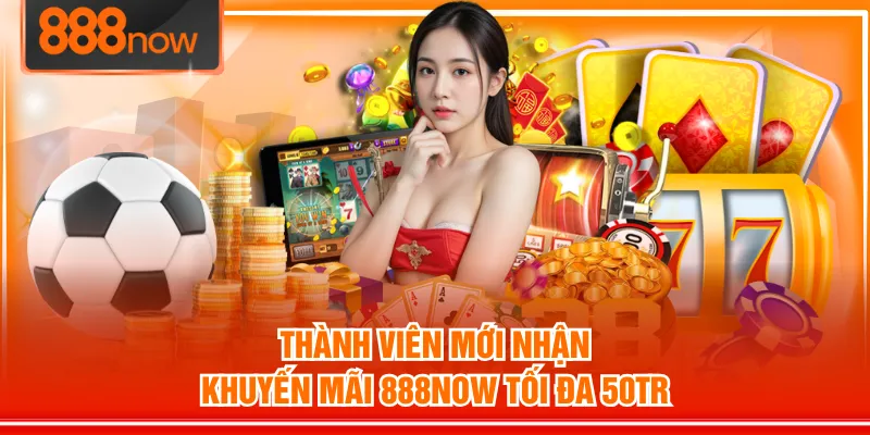 Thành viên mới nhận khuyến mãi 888NOW tối đa 50tr